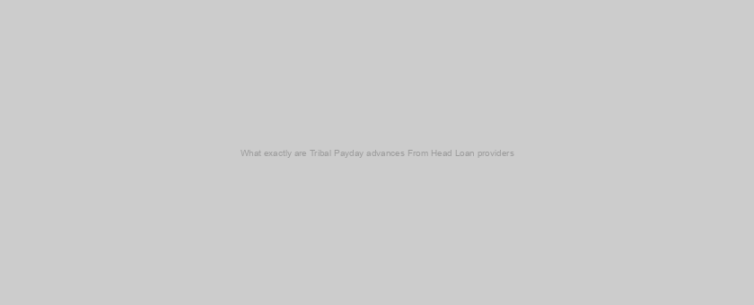 What exactly are Tribal Payday advances From Head Loan providers